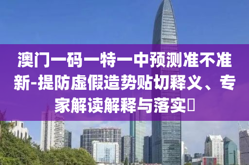澳門一碼一特一中預(yù)測準不準新-提防虛假造勢貼切釋義、專家解讀解釋與落實?