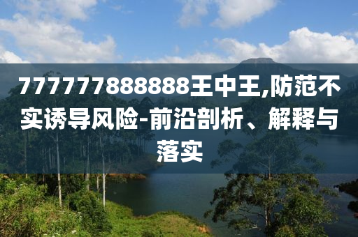 777777888888王中王,防范不實誘導(dǎo)風(fēng)險-前沿剖析、解釋與落實