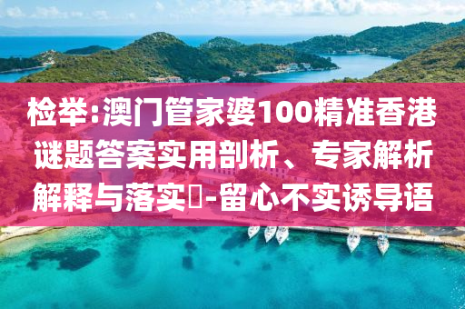 檢舉:澳門管家婆100精準香港謎題答案實用剖析、專家解析解釋與落實?-留心不實誘導(dǎo)語
