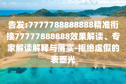 告發(fā):7777788888888精準(zhǔn)銜接77777888888效果解讀、專家解讀解釋與落實(shí)-拒絕虛假的表面光