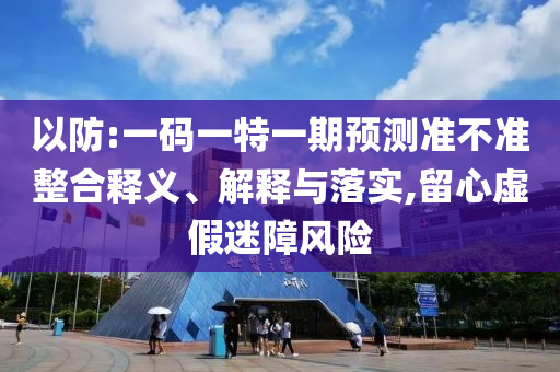 以防:一碼一特一期預測準不準整合釋義、解釋與落實,留心虛假迷障風險