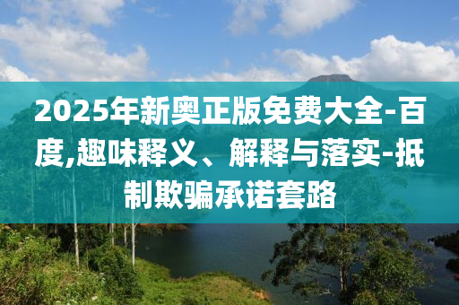2025年新奧正版免費(fèi)大全-百度,趣味釋義、解釋與落實(shí)-抵制欺騙承諾套路