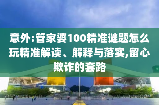 意外:管家婆100精準(zhǔn)謎題怎么玩精準(zhǔn)解讀、解釋與落實(shí),留心欺詐的套路