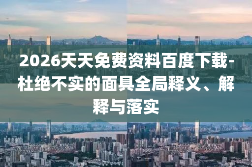 2026天天免費(fèi)資料百度下載-杜絕不實(shí)的面具全局釋義、解釋與落實(shí)