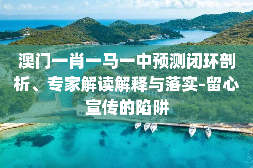 澳門一肖一馬一中預(yù)測閉環(huán)剖析、專家解讀解釋與落實-留心宣傳的陷阱