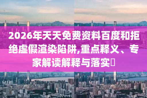 2026年天天免費資料百度和拒絕虛假渲染陷阱,重點釋義、專家解讀解釋與落實?