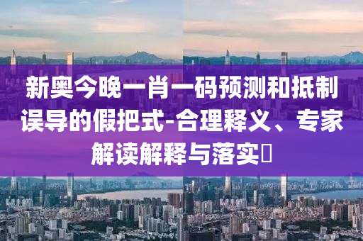 新奧今晚一肖一碼預(yù)測和抵制誤導(dǎo)的假把式-合理釋義、專家解讀解釋與落實?