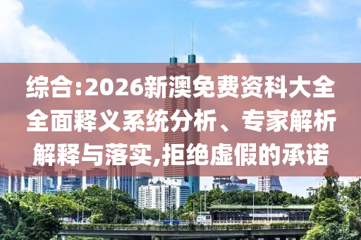 綜合:2026新澳免費(fèi)資科大全全面釋義系統(tǒng)分析、專家解析解釋與落實(shí),拒絕虛假的承諾