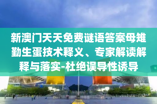 新澳門天天免費謎語答案母雉勤生蛋技術(shù)釋義、專家解讀解釋與落實-杜絕誤導(dǎo)性誘導(dǎo)