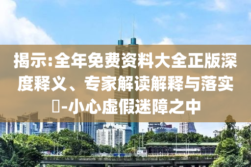 揭示:全年免費資料大全正版深度釋義、專家解讀解釋與落實?-小心虛假迷障之中