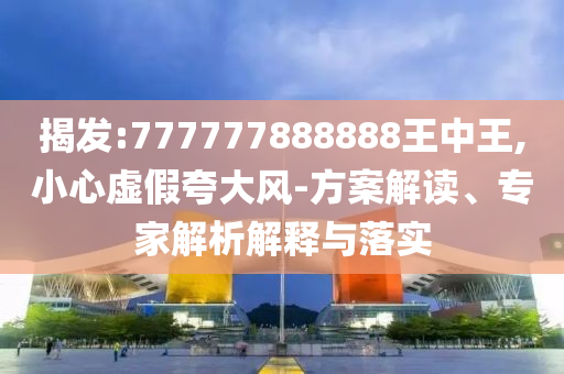 揭發(fā):777777888888王中王,小心虛假夸大風-方案解讀、專家解析解釋與落實