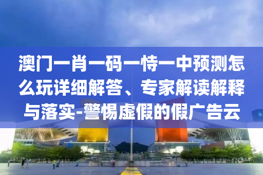 澳門一肖一碼一恃一中預測怎么玩詳細解答、專家解讀解釋與落實-警惕虛假的假廣告云
