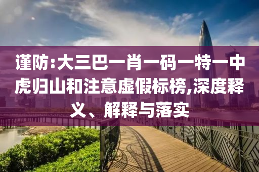 謹(jǐn)防:大三巴一肖一碼一特一中虎歸山和注意虛假標(biāo)榜,深度釋義、解釋與落實(shí)