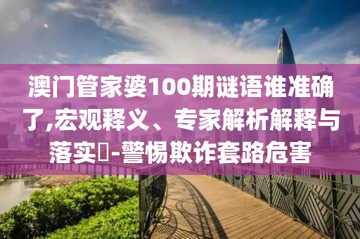 澳門管家婆100期謎語誰準(zhǔn)確了,宏觀釋義、專家解析解釋與落實(shí)?-警惕欺詐套路危害