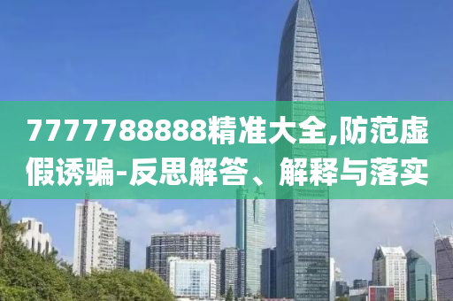 7777788888精準大全,防范虛假誘騙-反思解答、解釋與落實