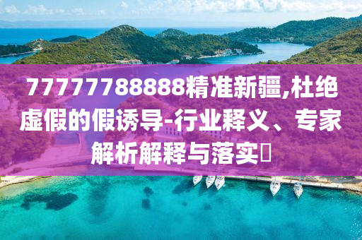 77777788888精準新疆,杜絕虛假的假誘導-行業(yè)釋義、專家解析解釋與落實?