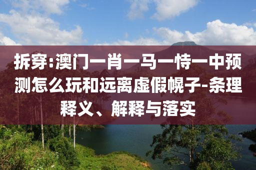 拆穿:澳門一肖一馬一恃一中預(yù)測怎么玩和遠離虛假幌子-條理釋義、解釋與落實
