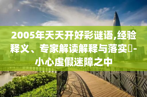 2005年天天開好彩謎語,經(jīng)驗釋義、專家解讀解釋與落實?-小心虛假迷障之中