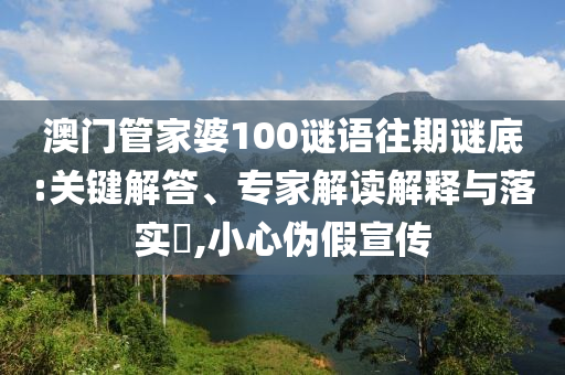 澳門管家婆100謎語往期謎底:關(guān)鍵解答、專家解讀解釋與落實?,小心偽假宣傳