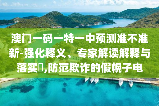 澳門一碼一特一中預(yù)測準(zhǔn)不準(zhǔn)新-強(qiáng)化釋義、專家解讀解釋與落實?,防范欺詐的假幌子電