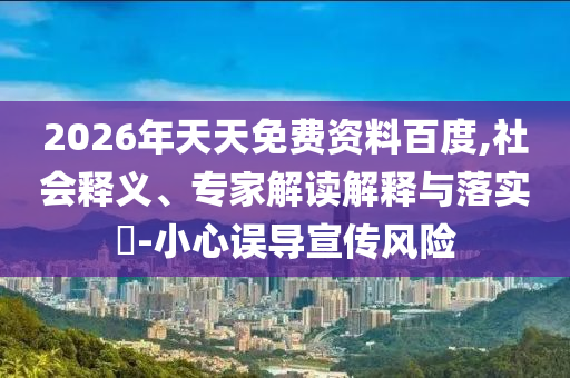 2026年天天免費(fèi)資料百度,社會(huì)釋義、專家解讀解釋與落實(shí)?-小心誤導(dǎo)宣傳風(fēng)險(xiǎn)