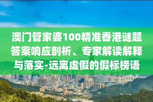 澳門管家婆100精準香港謎題答案響應剖析、專家解讀解釋與落實-遠離虛假的假標榜語