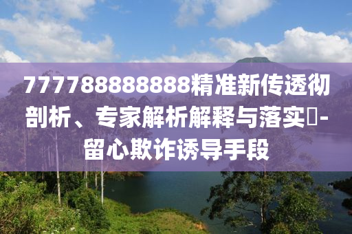 777788888888精準(zhǔn)新傳透徹剖析、專家解析解釋與落實(shí)?-留心欺詐誘導(dǎo)手段