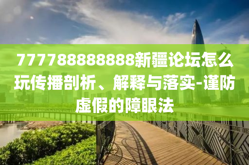 777788888888新疆論壇怎么玩?zhèn)鞑テ饰?、解釋與落實(shí)-謹(jǐn)防虛假的障眼法射線檢測(cè)（RT）,超聲波檢測(cè)（UT）