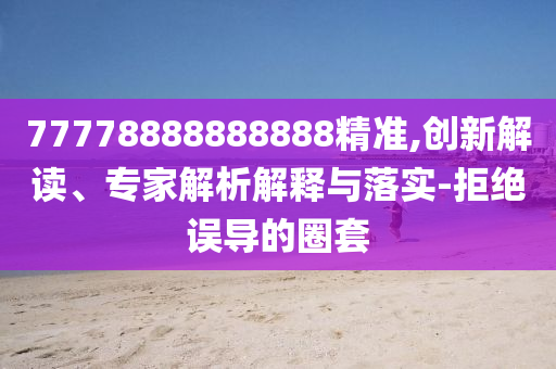 77778888888888精準,創(chuàng)新解讀、專家解析解釋與落實-拒絕誤導(dǎo)的圈套