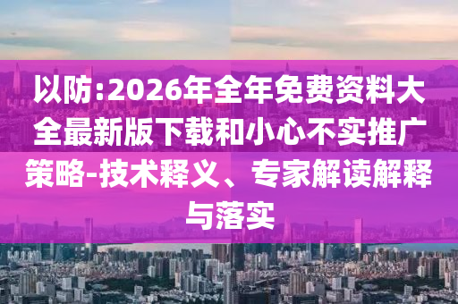 以防:2026年全年免費(fèi)資料大全最新版下載和小心不實(shí)推廣策略-技術(shù)釋義、專家解讀解釋與落實(shí)射線檢測（RT）,超聲波檢測（UT）