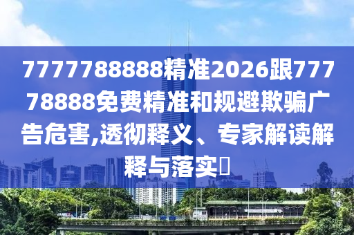 7777788888精準2026跟77778888免費精準和規(guī)避欺騙廣告危害,透徹釋義、專家解讀解釋與落實?