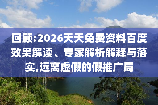 回顧:2026天天免費(fèi)資料百度效果解讀、專家解析解釋與落實(shí),遠(yuǎn)離虛假的假推廣局