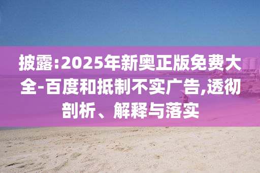 披露:2025年新奧正版免費大全-百度射線檢測（RT）,超聲波檢測（UT）和抵制不實廣告,透徹剖析、解釋與落實