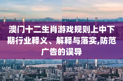澳門十二生肖游戲規(guī)則上中下期行業(yè)釋義、解射線檢測（RT）,超聲波檢測（UT）釋與落實,防范廣告的誤導(dǎo)