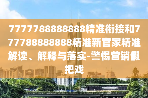 7777788888888精準(zhǔn)銜接和777788888888精準(zhǔn)新官家精準(zhǔn)解讀、解釋與落實射線檢測（RT）,超聲波檢測（UT）-警惕營銷假把戲