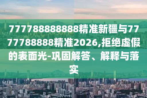 777788888888精準新疆與7777788888精準2026,拒絕虛假的表面光-鞏固解答、解釋與落實