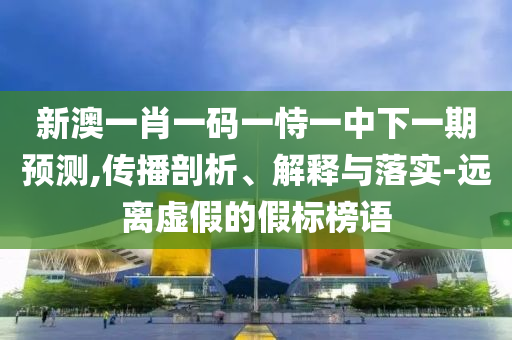 新澳一肖一碼一恃一中下一期預(yù)測(cè),傳播剖析、解釋與落實(shí)-遠(yuǎn)離虛假的假標(biāo)榜語(yǔ)