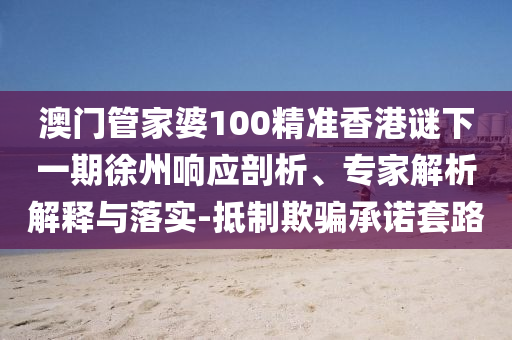 澳門管家婆100精準(zhǔn)香港謎下一期徐州響應(yīng)剖析、專家解析解釋與落實(shí)-抵制欺騙承諾套路射線檢測(cè)（RT）,超聲波檢測(cè)（UT）