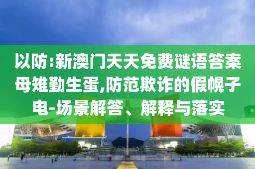 以防:新澳門天天免費謎語答案母雉勤生蛋,防范欺詐的假幌子電-場景解答、解釋與落實